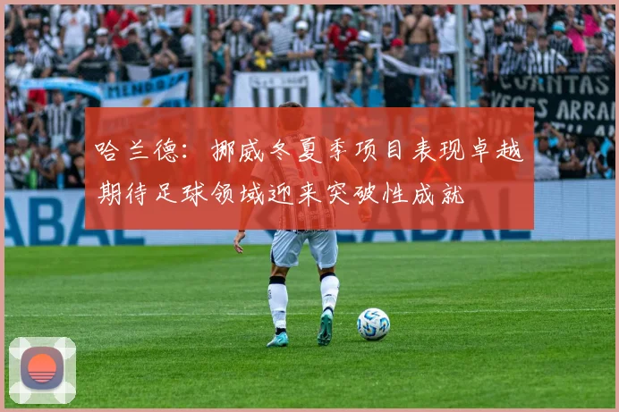 哈兰德：挪威冬夏季项目表现卓越期待足球领域迎来突破性成就