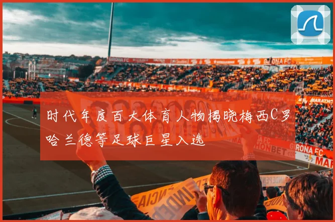 时代年度百大体育人物揭晓梅西C罗哈兰德等足球巨星入选