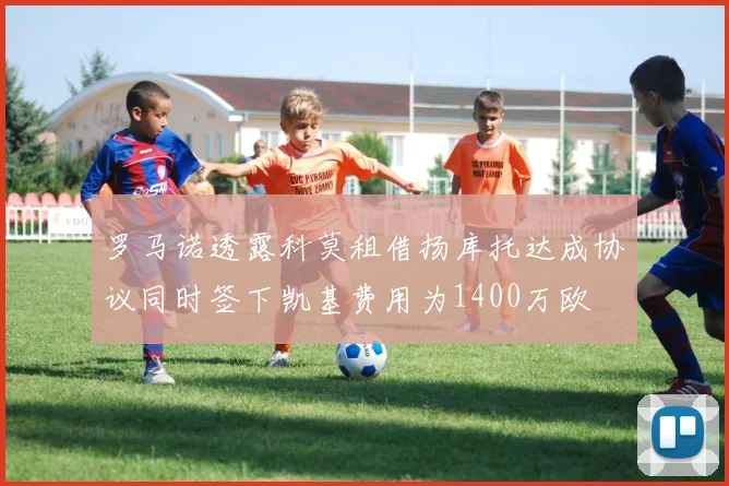 罗马诺透露科莫租借扬库托达成协议同时签下凯基费用为1400万欧