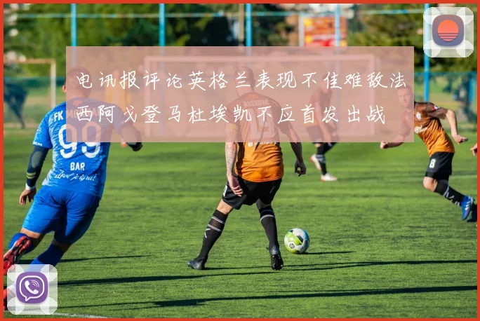 电讯报评论英格兰表现不佳难敌法西阿戈登马杜埃凯不应首发出战