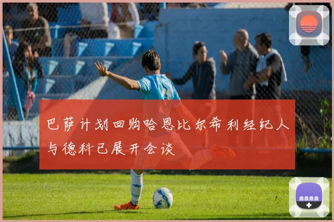 巴萨计划回购哈恩比尔希利经纪人与德科已展开会谈