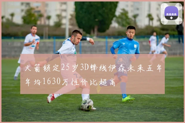火箭锁定25岁3D锋线伊森未来五年年均1630万性价比超高