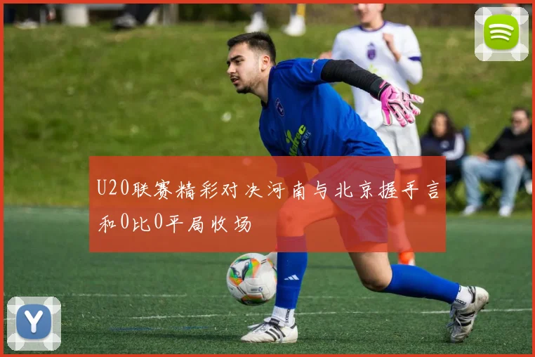 U20联赛精彩对决河南与北京握手言和0比0平局收场