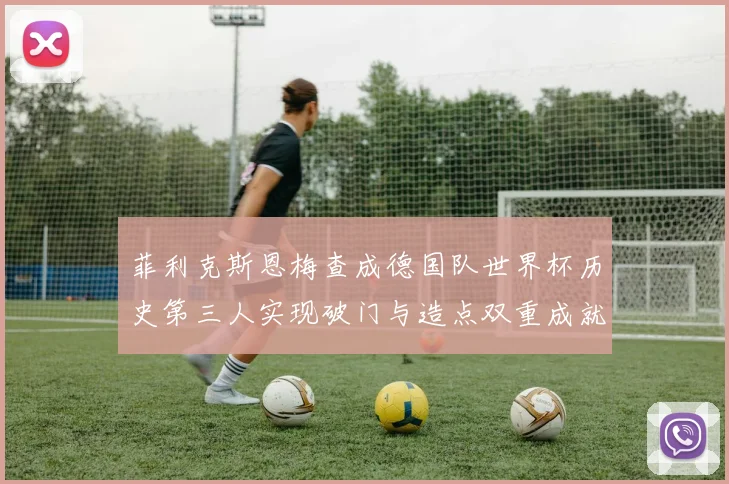 菲利克斯恩梅查成德国队世界杯历史第三人实现破门与造点双重成就