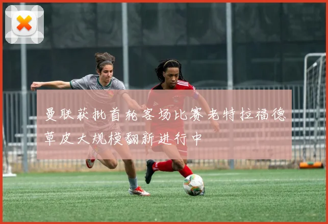 曼联获批首轮客场比赛老特拉福德草皮大规模翻新进行中