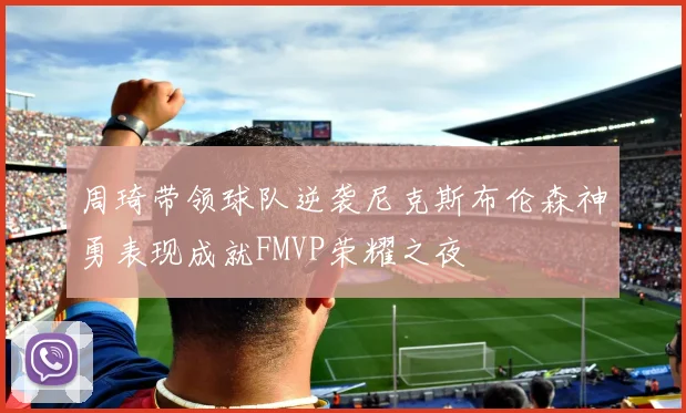 周琦带领球队逆袭尼克斯布伦森神勇表现成就FMVP荣耀之夜