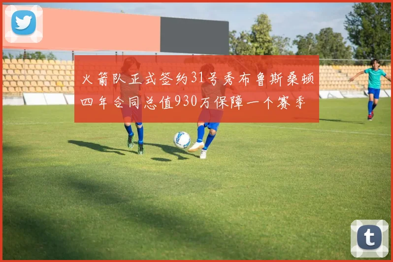 火箭队正式签约31号秀布鲁斯桑顿四年合同总值930万保障一个赛季