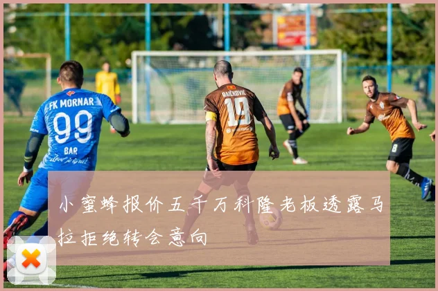 小蜜蜂报价五千万科隆老板透露马拉拒绝转会意向