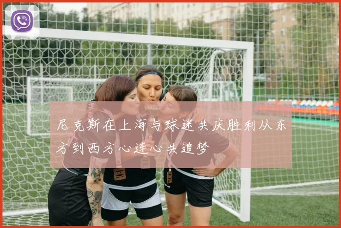 尼克斯在上海与球迷共庆胜利从东方到西方心连心共追梦