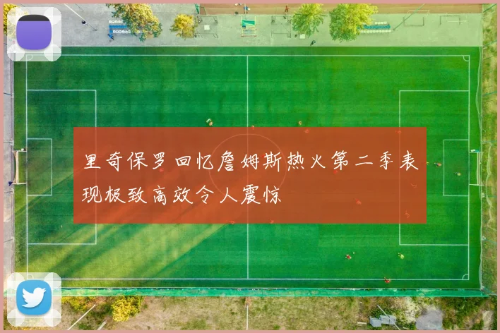 里奇保罗回忆詹姆斯热火第二季表现极致高效令人震惊