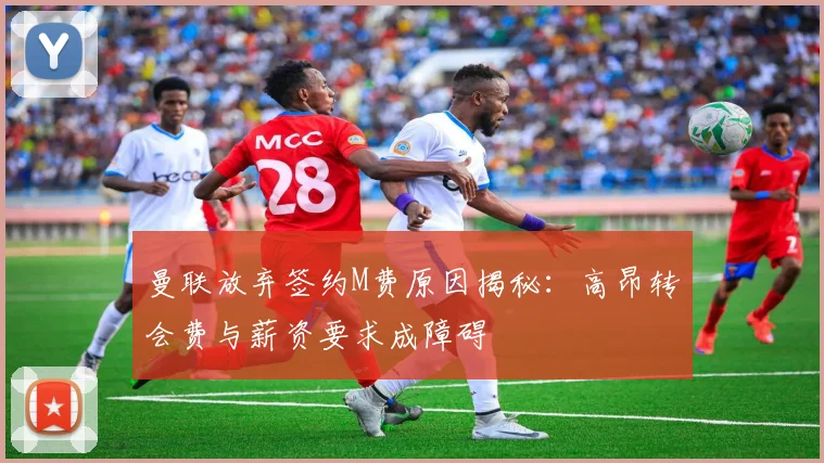 曼联放弃签约M费原因揭秘：高昂转会费与薪资要求成障碍