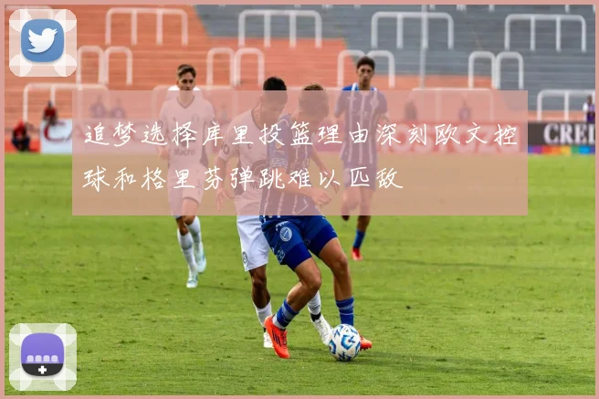 追梦选择库里投篮理由深刻欧文控球和格里芬弹跳难以匹敌