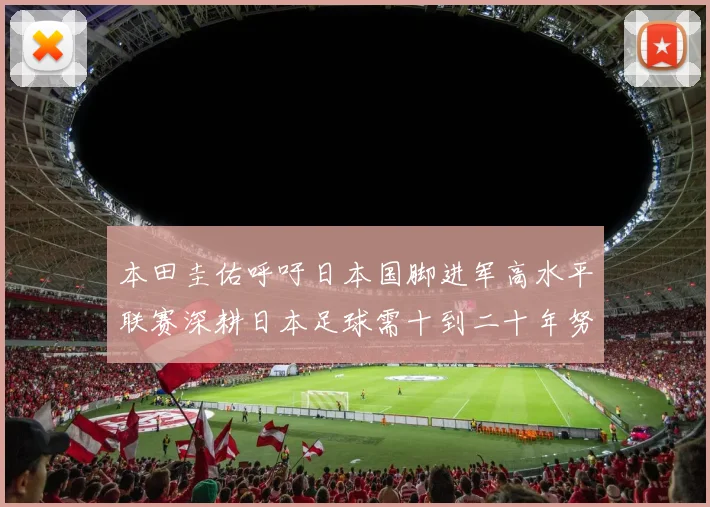 本田圭佑呼吁日本国脚进军高水平联赛深耕日本足球需十到二十年努力