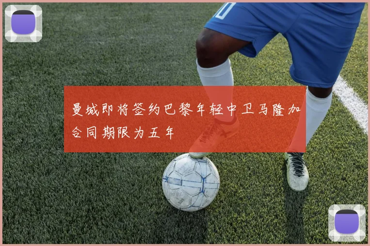 曼城即将签约巴黎年轻中卫马隆加合同期限为五年