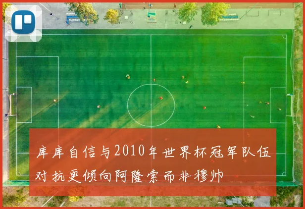 库库自信与2010年世界杯冠军队伍对抗更倾向阿隆索而非穆帅
