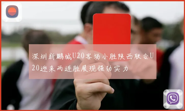 深圳新鹏城U20客场小胜陕西联合U20迎来两连胜展现强劲实力