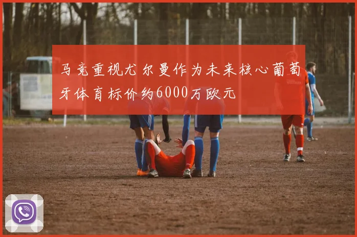 马竞重视尤尔曼作为未来核心葡萄牙体育标价约6000万欧元