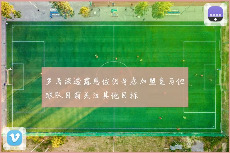 罗马诺透露恩佐仍考虑加盟皇马但球队目前关注其他目标