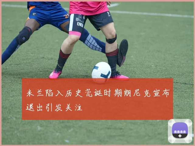 米兰陷入历史荒诞时期朗尼克宣布退出引发关注