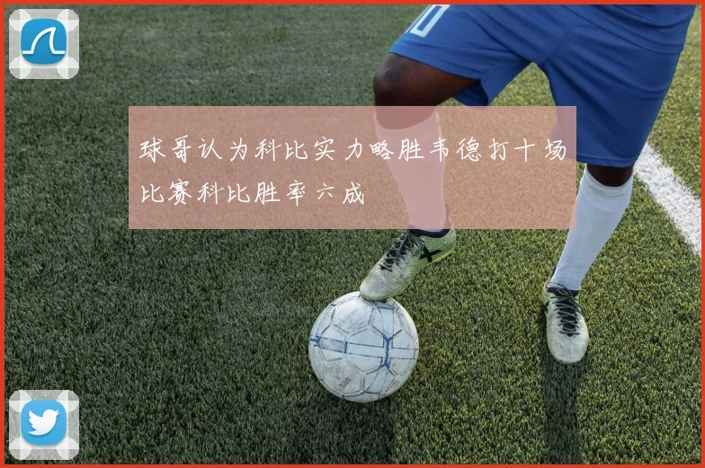 球哥认为科比实力略胜韦德打十场比赛科比胜率六成