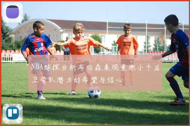 NBA球探分析布伦森表现重燃小个后卫带队潜力的希望与信心