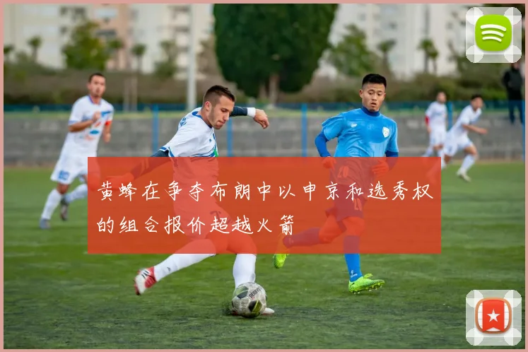 黄蜂在争夺布朗中以申京和选秀权的组合报价超越火箭