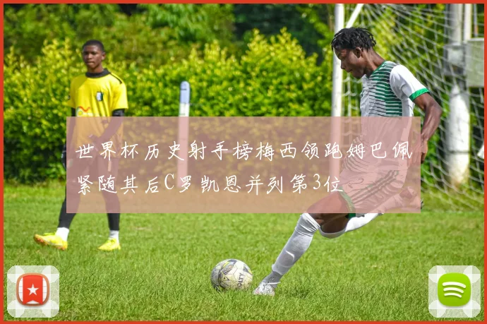 世界杯历史射手榜梅西领跑姆巴佩紧随其后C罗凯恩并列第3位